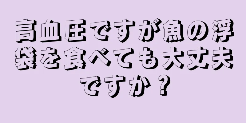 高血圧ですが魚の浮袋を食べても大丈夫ですか？