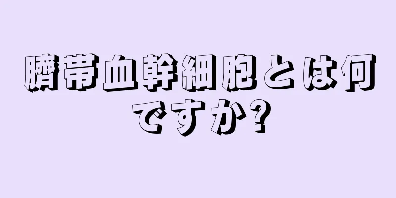 臍帯血幹細胞とは何ですか?