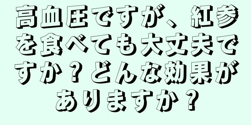 高血圧ですが、紅参を食べても大丈夫ですか？どんな効果がありますか？