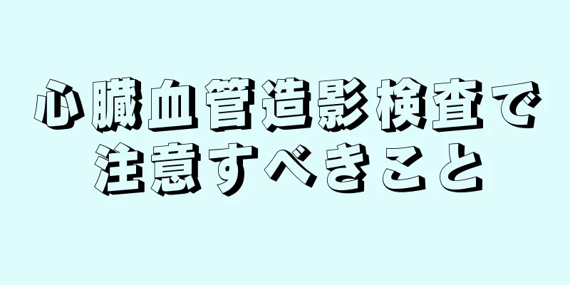 心臓血管造影検査で注意すべきこと