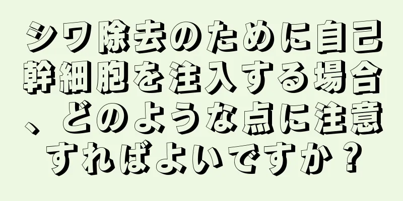 シワ除去のために自己幹細胞を注入する場合、どのような点に注意すればよいですか？