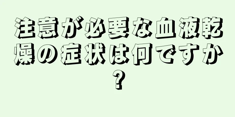 注意が必要な血液乾燥の症状は何ですか?