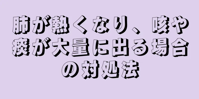 肺が熱くなり、咳や痰が大量に出る場合の対処法