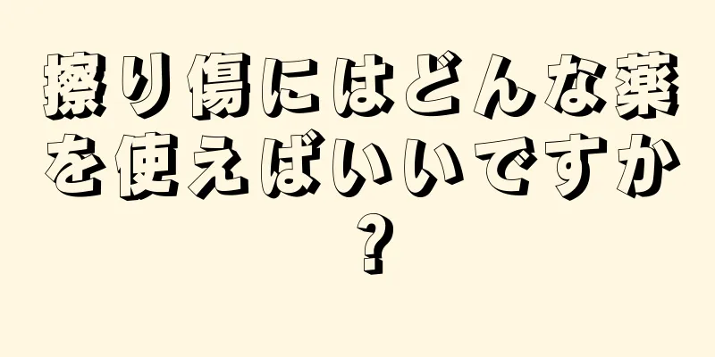 擦り傷にはどんな薬を使えばいいですか？