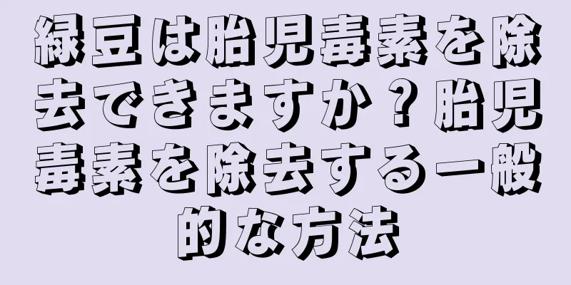 緑豆は胎児毒素を除去できますか？胎児毒素を除去する一般的な方法