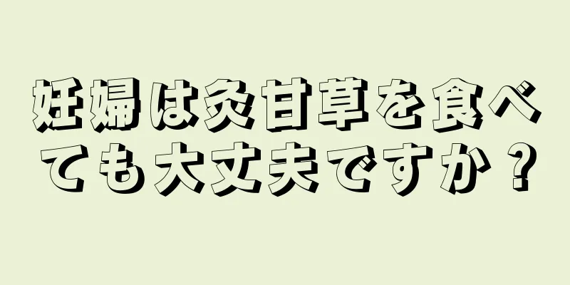 妊婦は灸甘草を食べても大丈夫ですか？