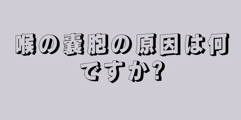 喉の嚢胞の原因は何ですか?