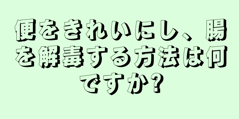 便をきれいにし、腸を解毒する方法は何ですか?