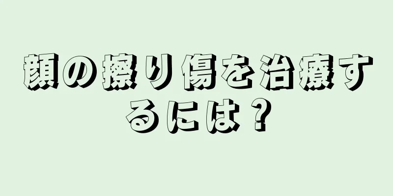 顔の擦り傷を治療するには？