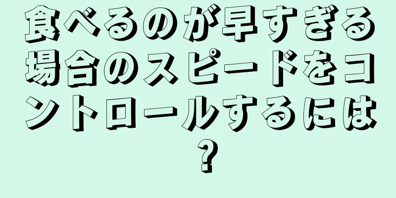 食べるのが早すぎる場合のスピードをコントロールするには？