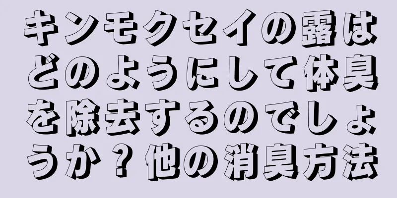 キンモクセイの露はどのようにして体臭を除去するのでしょうか？他の消臭方法