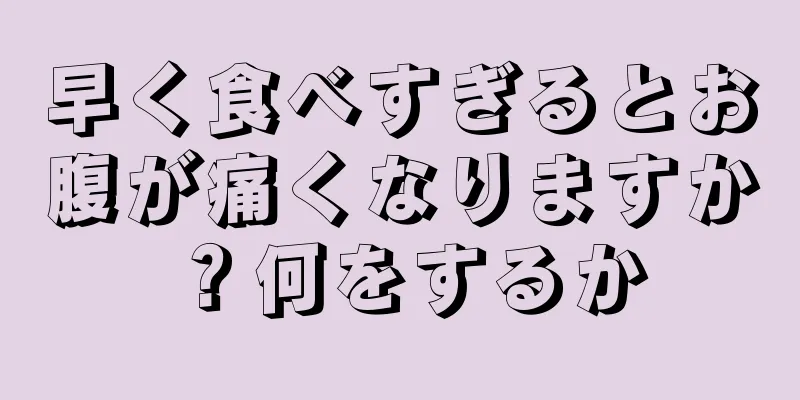 早く食べすぎるとお腹が痛くなりますか？何をするか