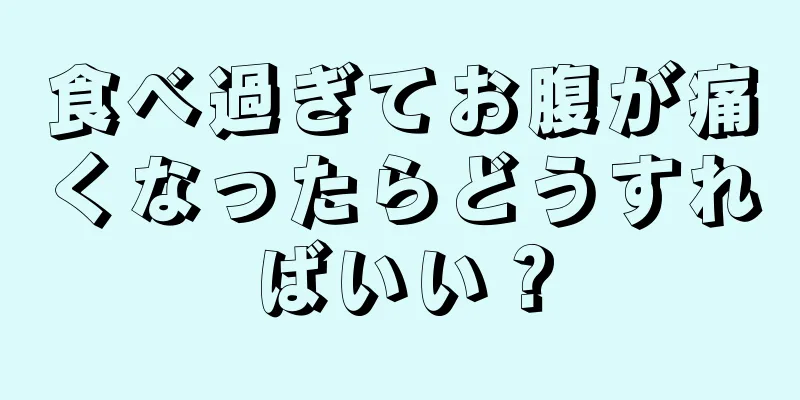 食べ過ぎてお腹が痛くなったらどうすればいい？