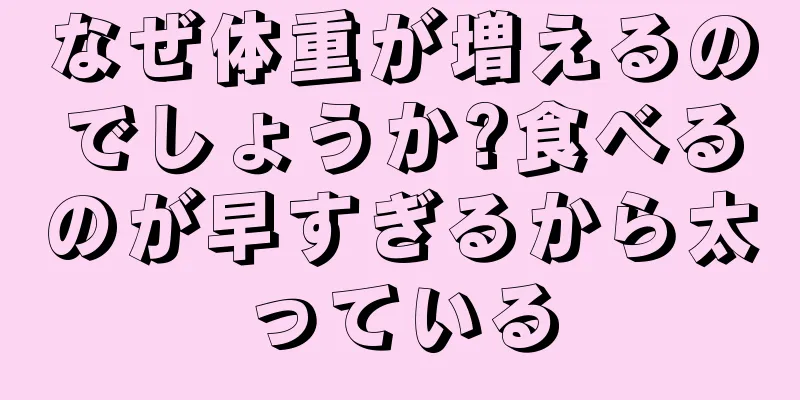 なぜ体重が増えるのでしょうか?食べるのが早すぎるから太っている