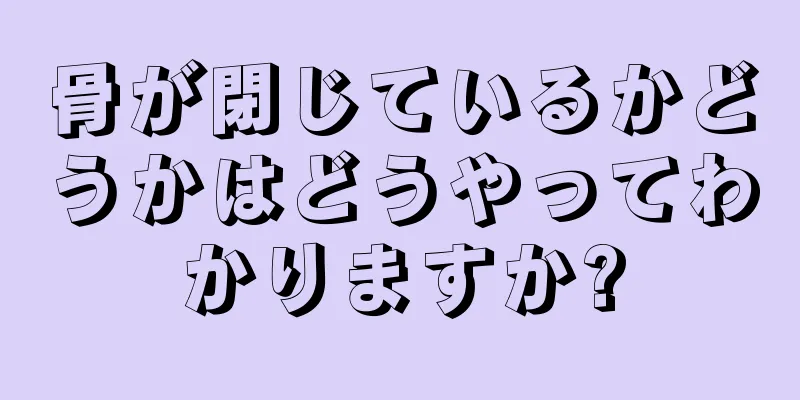 骨が閉じているかどうかはどうやってわかりますか?