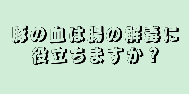 豚の血は腸の解毒に役立ちますか？