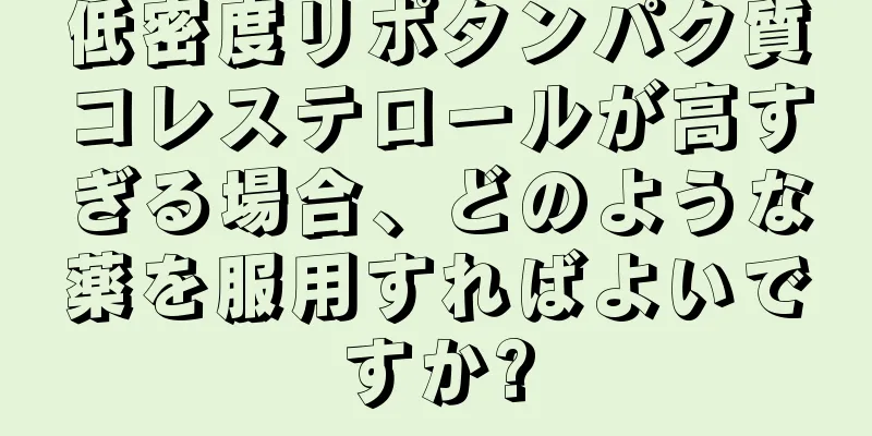 低密度リポタンパク質コレステロールが高すぎる場合、どのような薬を服用すればよいですか?