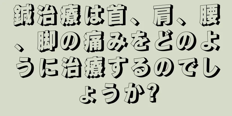 鍼治療は首、肩、腰、脚の痛みをどのように治療するのでしょうか?