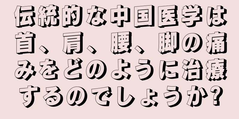 伝統的な中国医学は首、肩、腰、脚の痛みをどのように治療するのでしょうか?