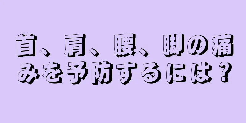 首、肩、腰、脚の痛みを予防するには？