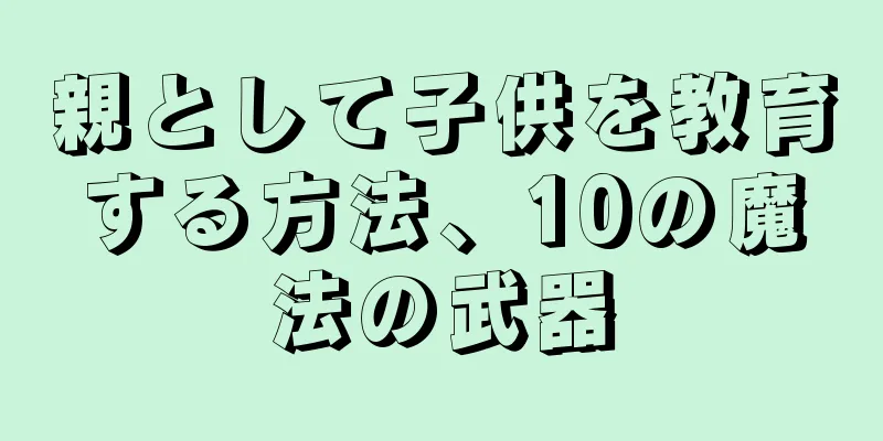 親として子供を教育する方法、10の魔法の武器