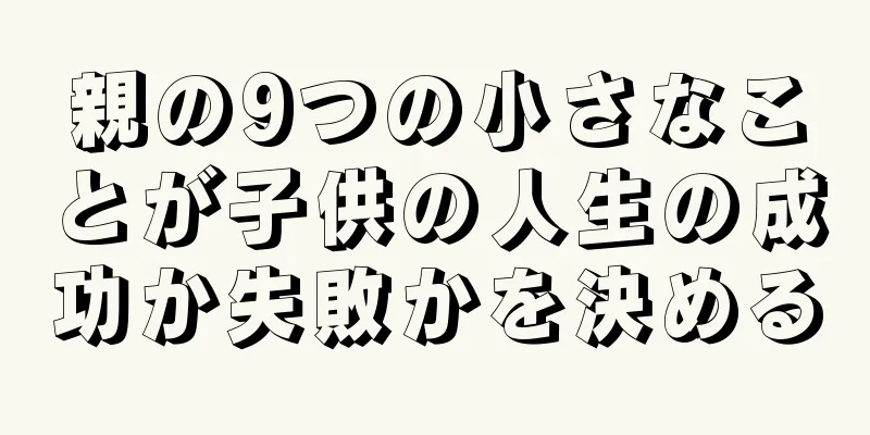 親の9つの小さなことが子供の人生の成功か失敗かを決める