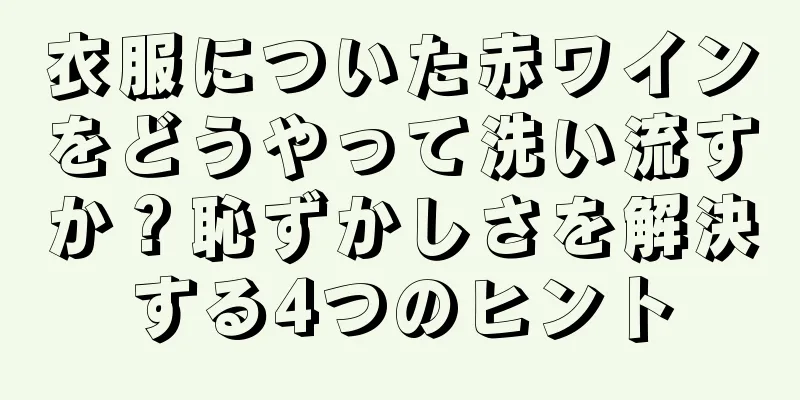 衣服についた赤ワインをどうやって洗い流すか？恥ずかしさを解決する4つのヒント