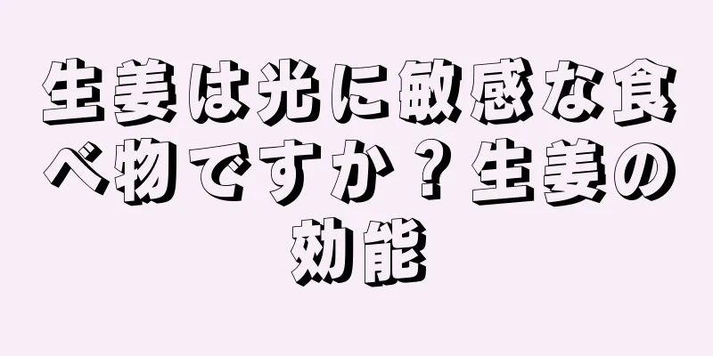 生姜は光に敏感な食べ物ですか？生姜の効能