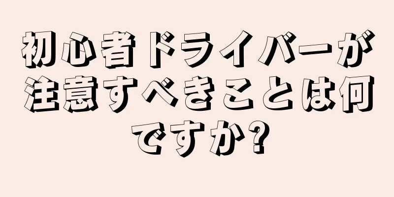 初心者ドライバーが注意すべきことは何ですか?