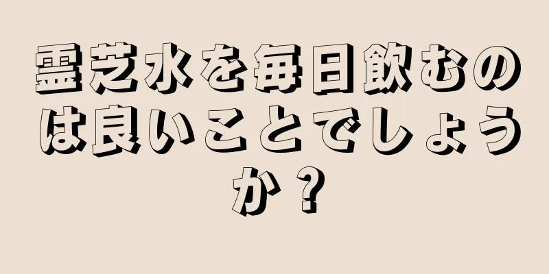 霊芝水を毎日飲むのは良いことでしょうか？