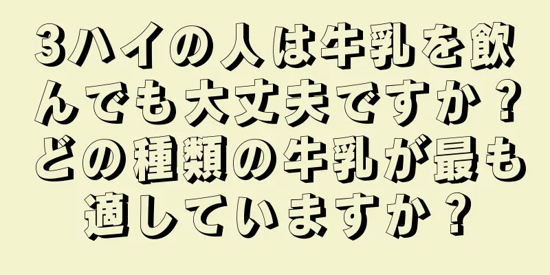 3ハイの人は牛乳を飲んでも大丈夫ですか？どの種類の牛乳が最も適していますか？