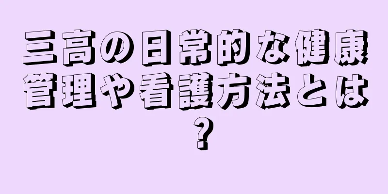 三高の日常的な健康管理や看護方法とは？