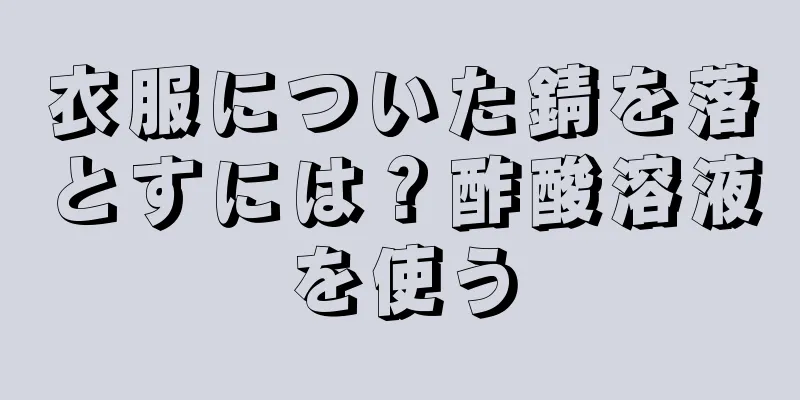 衣服についた錆を落とすには？酢酸溶液を使う