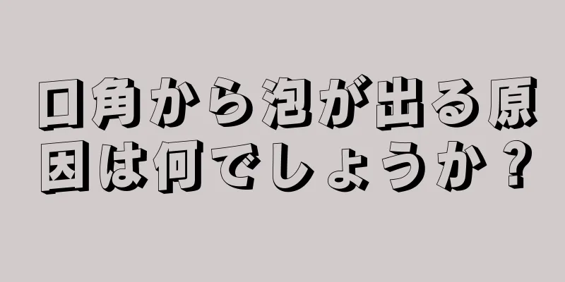 口角から泡が出る原因は何でしょうか？