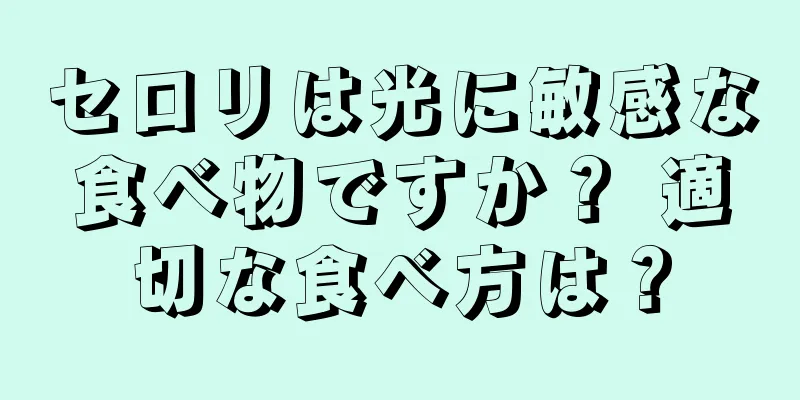 セロリは光に敏感な食べ物ですか？ 適切な食べ方は？