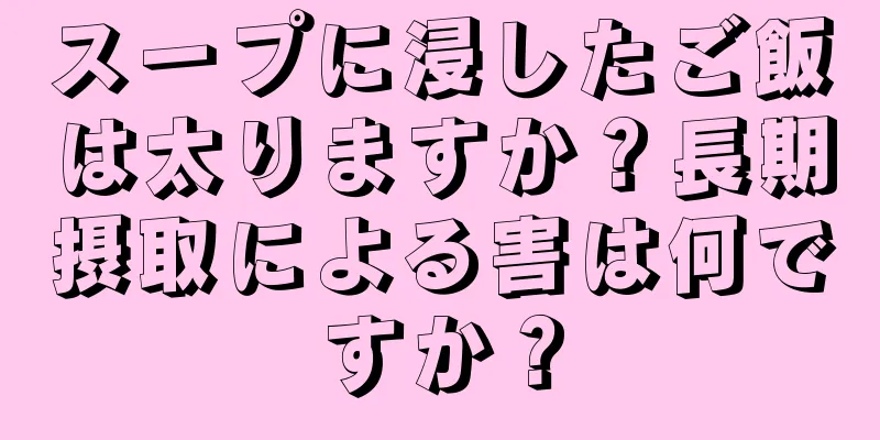 スープに浸したご飯は太りますか？長期摂取による害は何ですか？