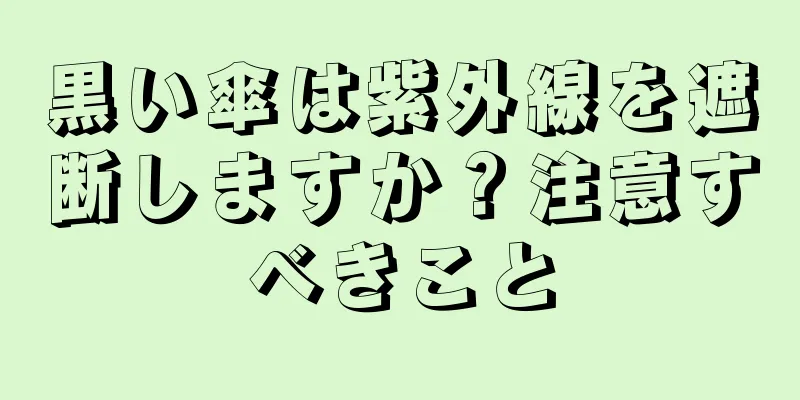 黒い傘は紫外線を遮断しますか？注意すべきこと