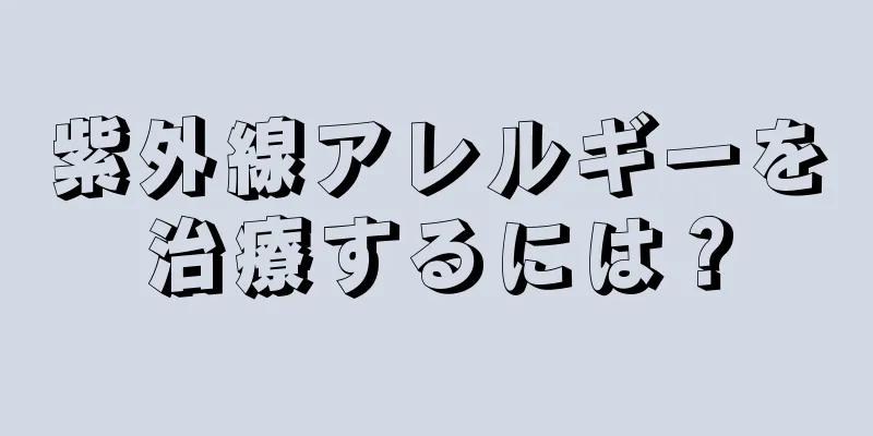 紫外線アレルギーを治療するには？