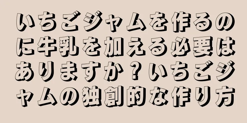 いちごジャムを作るのに牛乳を加える必要はありますか？いちごジャムの独創的な作り方