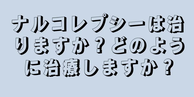 ナルコレプシーは治りますか？どのように治療しますか？