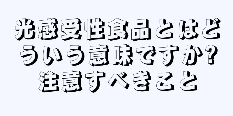 光感受性食品とはどういう意味ですか?注意すべきこと