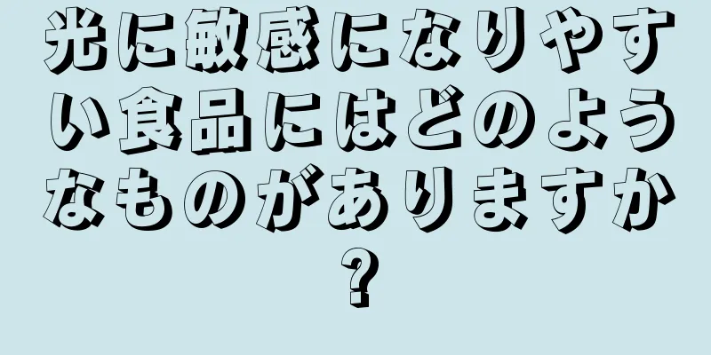 光に敏感になりやすい食品にはどのようなものがありますか?