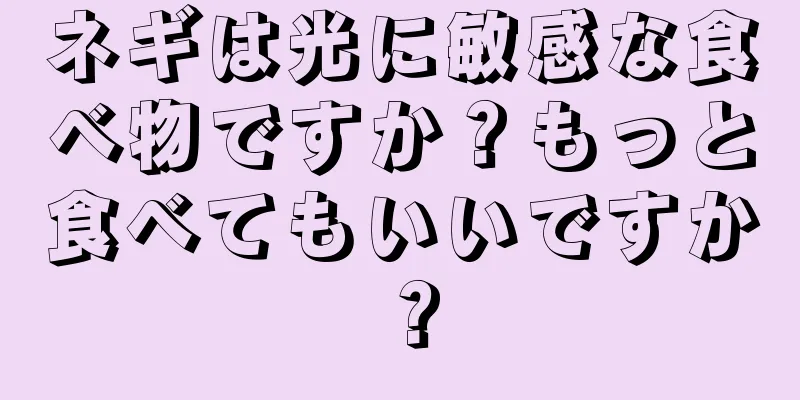 ネギは光に敏感な食べ物ですか？もっと食べてもいいですか？