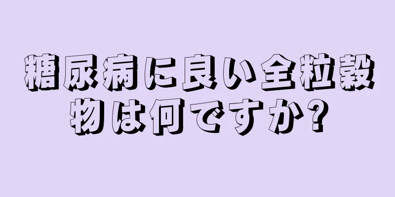 糖尿病に良い全粒穀物は何ですか?