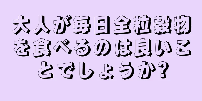 大人が毎日全粒穀物を食べるのは良いことでしょうか?