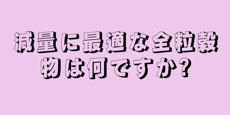 減量に最適な全粒穀物は何ですか?