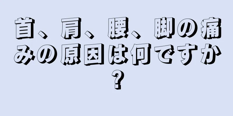 首、肩、腰、脚の痛みの原因は何ですか?