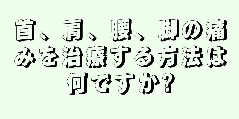 首、肩、腰、脚の痛みを治療する方法は何ですか?