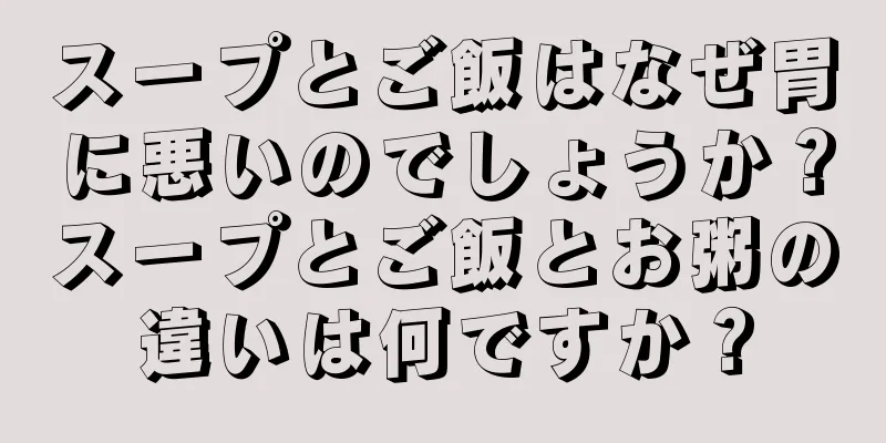 スープとご飯はなぜ胃に悪いのでしょうか？スープとご飯とお粥の違いは何ですか？