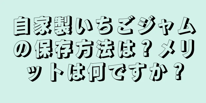 自家製いちごジャムの保存方法は？メリットは何ですか？